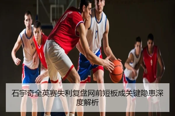 石宇奇全英赛失利复盘网前短板成关键隐患深度解析