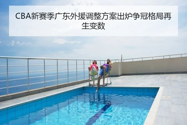 CBA新赛季广东外援调整方案出炉争冠格局再生变数