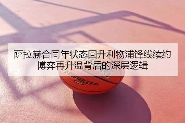 萨拉赫合同年状态回升利物浦锋线续约博弈再升温背后的深层逻辑
