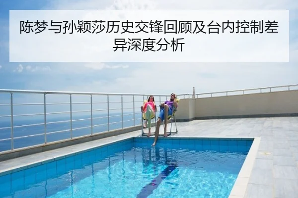 陈梦与孙颖莎历史交锋回顾及台内控制差异深度分析