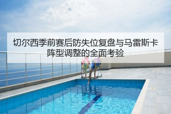 切尔西季前赛后防失位复盘与马雷斯卡阵型调整的全面考验