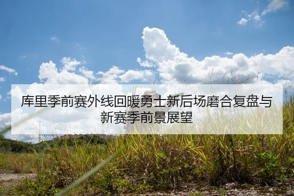 库里季前赛外线回暖勇士新后场磨合复盘与新赛季前景展望
