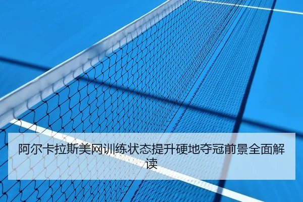 阿尔卡拉斯美网训练状态提升硬地夺冠前景全面解读