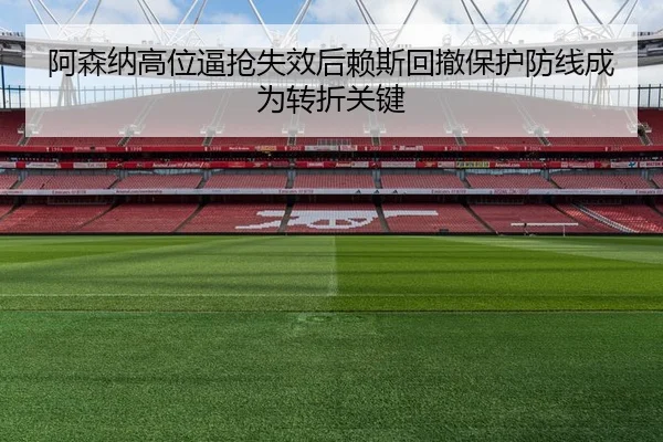 阿森纳高位逼抢失效后赖斯回撤保护防线成为转折关键