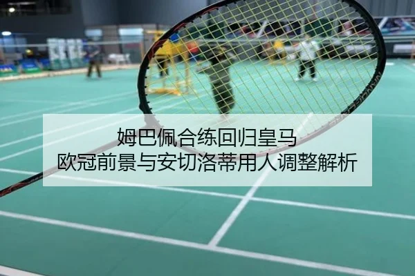 姆巴佩合练回归皇马 欧冠前景与安切洛蒂用人调整解析