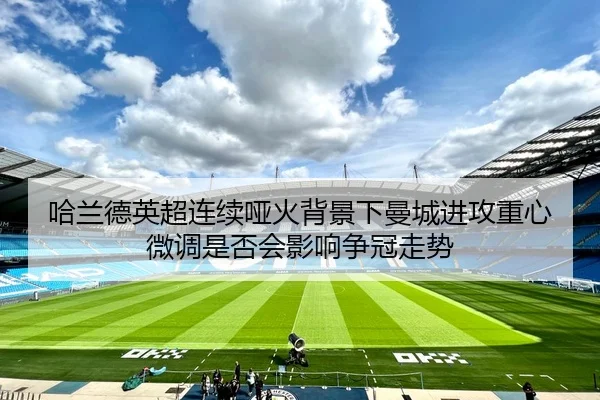 哈兰德英超连续哑火背景下曼城进攻重心微调是否会影响争冠走势
