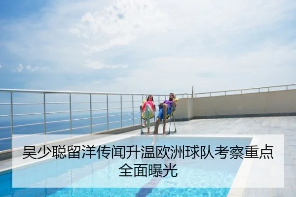 吴少聪留洋传闻升温欧洲球队考察重点全面曝光