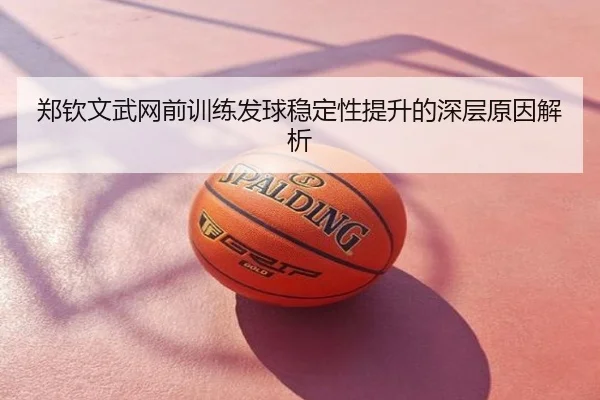 郑钦文武网前训练发球稳定性提升的深层原因解析
