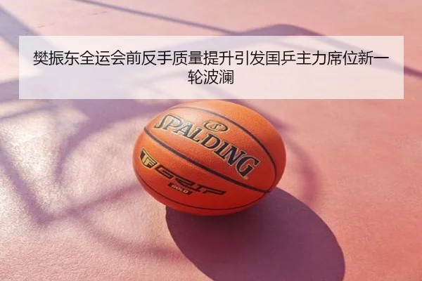 樊振东全运会前反手质量提升引发国乒主力席位新一轮波澜