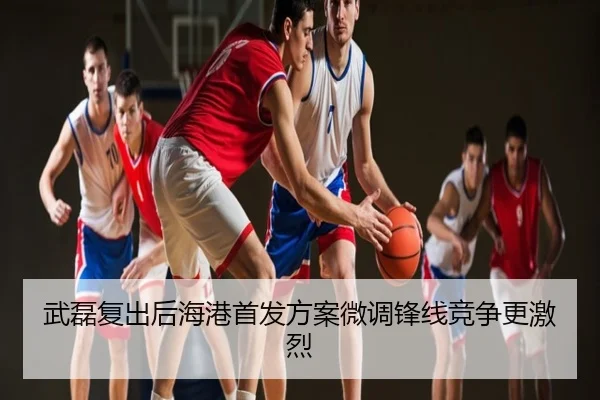 武磊复出后海港首发方案微调锋线竞争更激烈