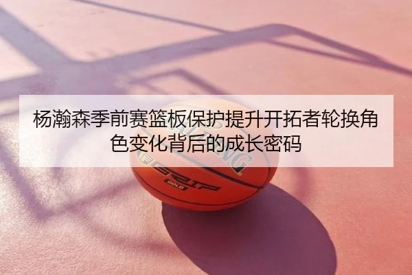 杨瀚森季前赛篮板保护提升开拓者轮换角色变化背后的成长密码